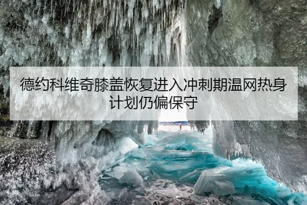 德约科维奇膝盖恢复进入冲刺期温网热身计划仍偏保守