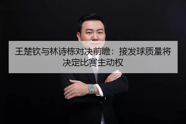 王楚钦与林诗栋对决前瞻：接发球质量将决定比赛主动权