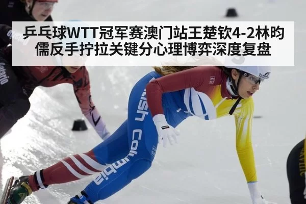 乒乓球WTT冠军赛澳门站王楚钦4-2林昀儒反手拧拉关键分心理博弈深度复盘