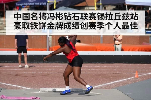 中国名将冯彬钻石联赛锡拉丘兹站豪取铁饼金牌成绩创赛季个人最佳