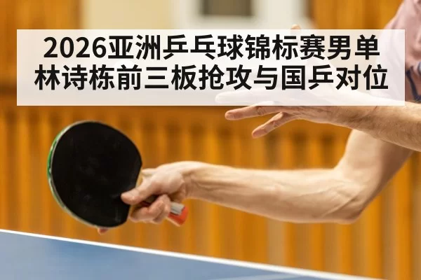 2026亚洲乒乓球锦标赛男单 林诗栋前三板抢攻与国乒对位