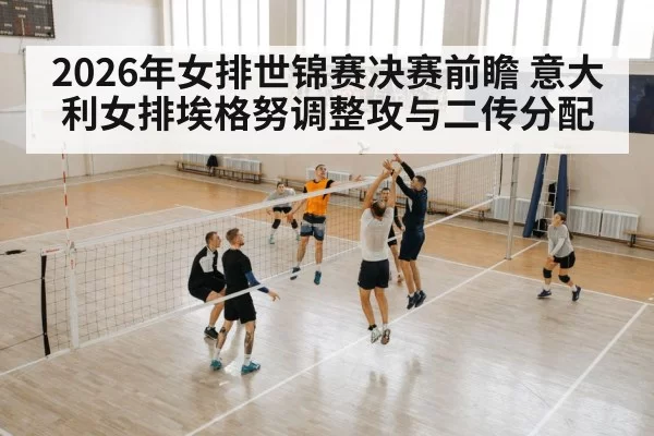 2026年女排世锦赛决赛前瞻 意大利女排埃格努调整攻与二传分配